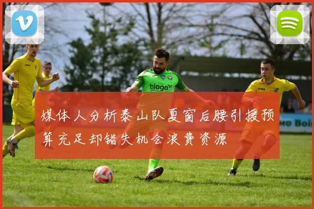 媒体人分析泰山队夏窗后腰引援预算充足却错失机会浪费资源