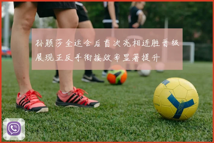 孙颖莎全运会后首次亮相连胜晋级展现正反手衔接效率显著提升