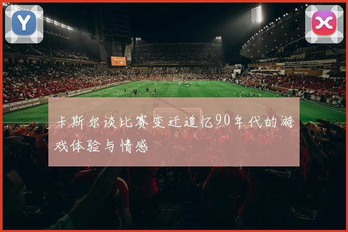 卡斯尔谈比赛变迁追忆90年代的游戏体验与情感