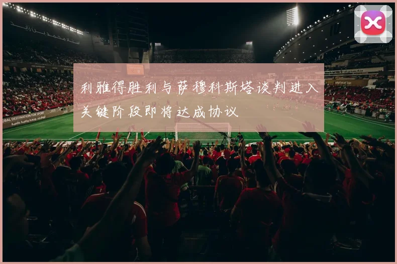 利雅得胜利与萨穆科斯塔谈判进入关键阶段即将达成协议