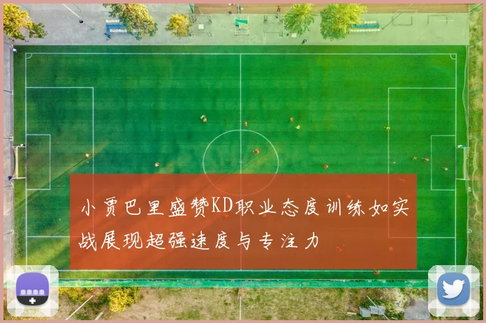 小贾巴里盛赞KD职业态度训练如实战展现超强速度与专注力