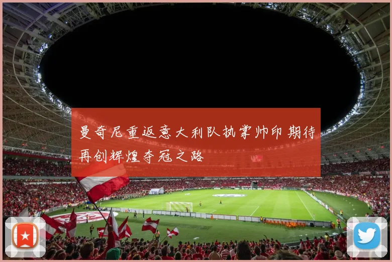 曼奇尼重返意大利队执掌帅印期待再创辉煌夺冠之路
