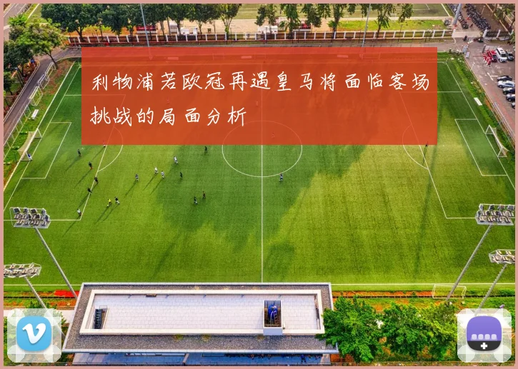 利物浦若欧冠再遇皇马将面临客场挑战的局面分析