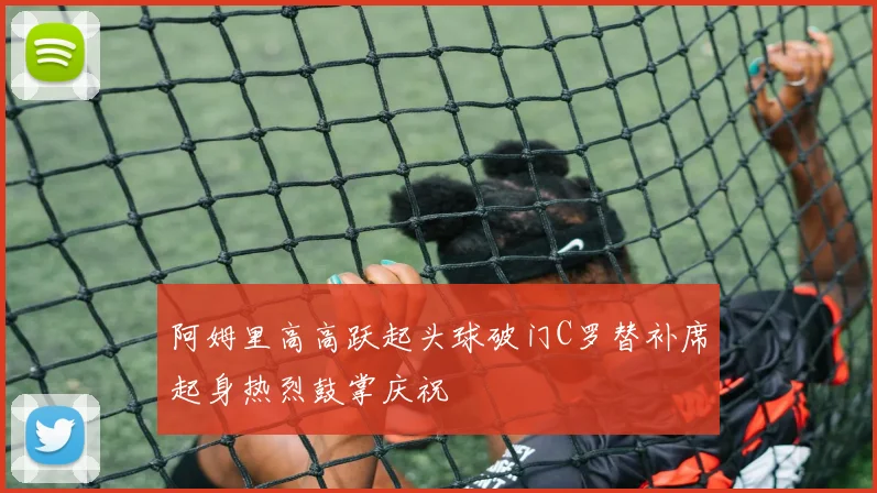 阿姆里高高跃起头球破门C罗替补席起身热烈鼓掌庆祝