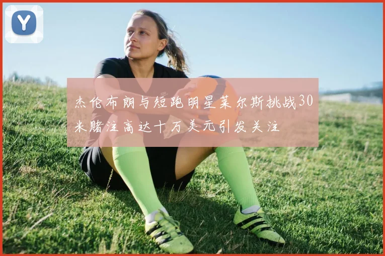 杰伦布朗与短跑明星莱尔斯挑战30米赌注高达十万美元引发关注