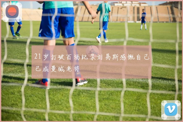 21岁打破百场纪录刘易斯感慨自己已成曼城老将